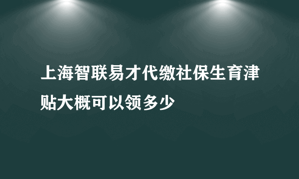 上海智联易才代缴社保生育津贴大概可以领多少