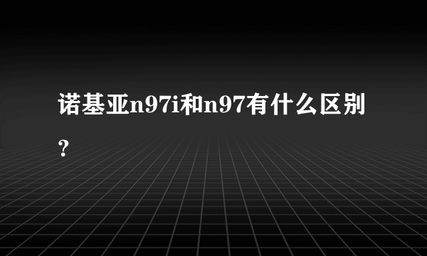 诺基亚n97i和n97有什么区别？