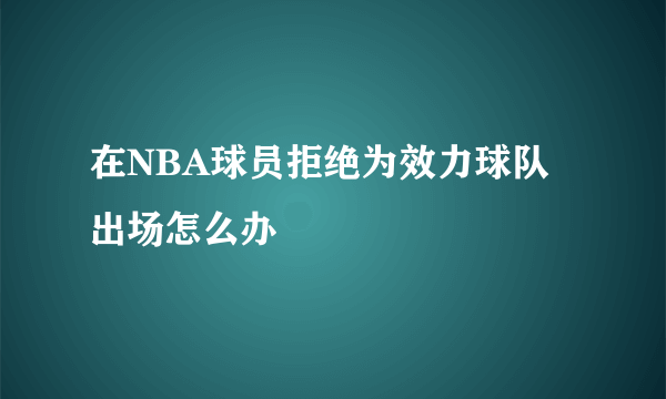 在NBA球员拒绝为效力球队出场怎么办