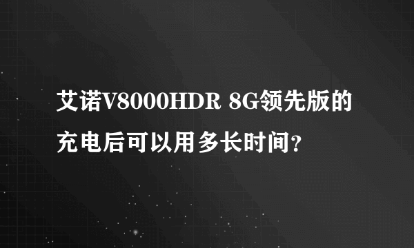 艾诺V8000HDR 8G领先版的充电后可以用多长时间？