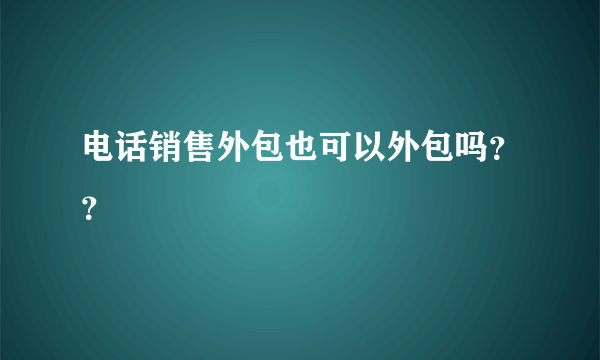 电话销售外包也可以外包吗？？