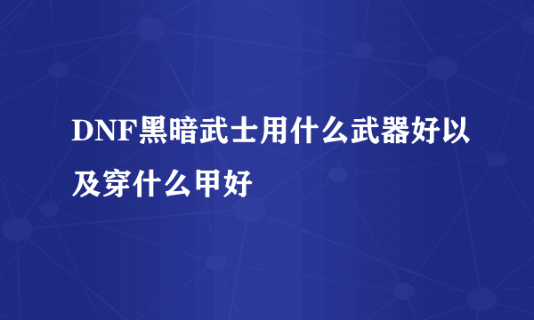 DNF黑暗武士用什么武器好以及穿什么甲好