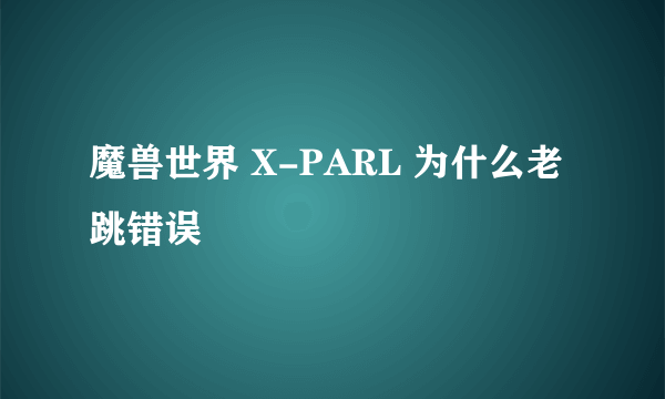 魔兽世界 X-PARL 为什么老跳错误