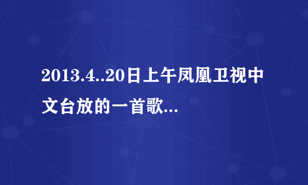 2013.4..20日上午凤凰卫视中文台放的一首歌叫什么名字