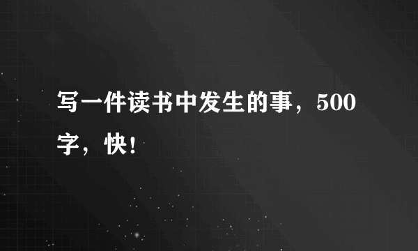 写一件读书中发生的事，500字，快！