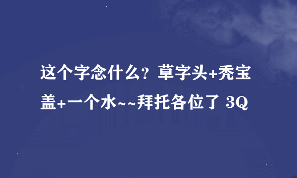 这个字念什么？草字头+秃宝盖+一个水~~拜托各位了 3Q