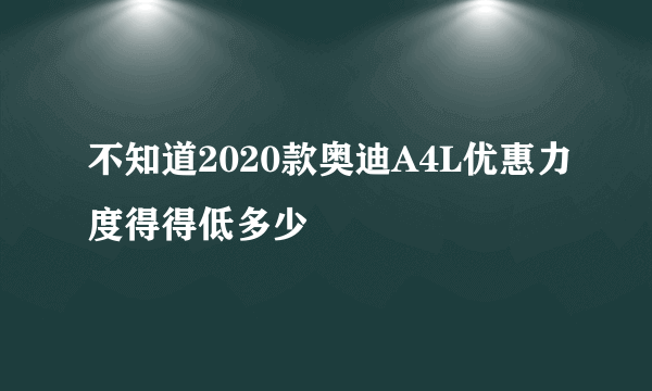 不知道2020款奥迪A4L优惠力度得得低多少