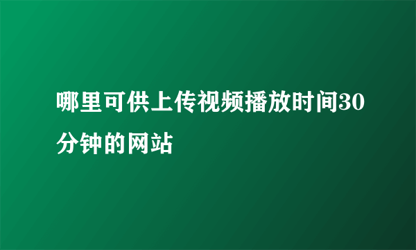 哪里可供上传视频播放时间30分钟的网站