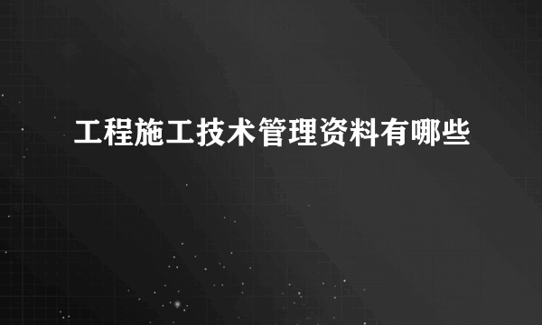 工程施工技术管理资料有哪些