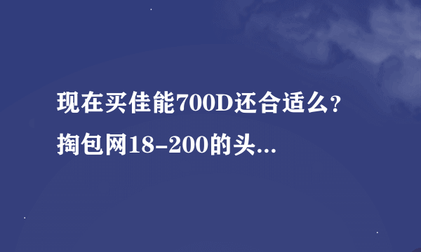 现在买佳能700D还合适么？掏包网18-200的头3298元。