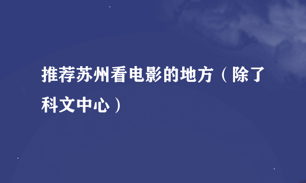 推荐苏州看电影的地方（除了科文中心）