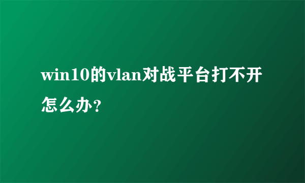 win10的vlan对战平台打不开怎么办？