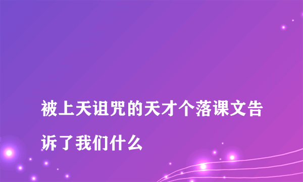 
被上天诅咒的天才个落课文告诉了我们什么

