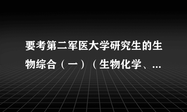 要考第二军医大学研究生的生物综合（一）（生物化学、生理学、细胞生物学），分别是哪个出版社谁主编的书啊