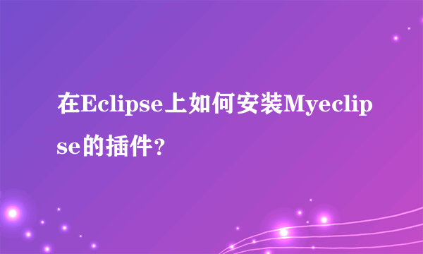 在Eclipse上如何安装Myeclipse的插件？