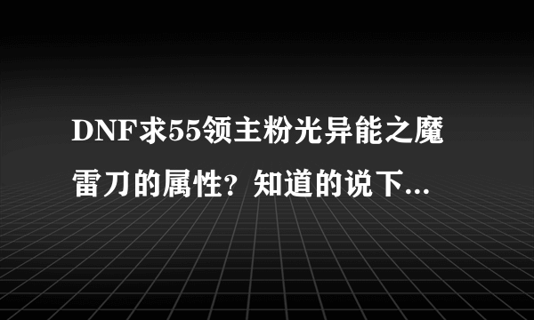 DNF求55领主粉光异能之魔雷刀的属性？知道的说下！我刚爆了一把喷火器光剑，不知道哪把好