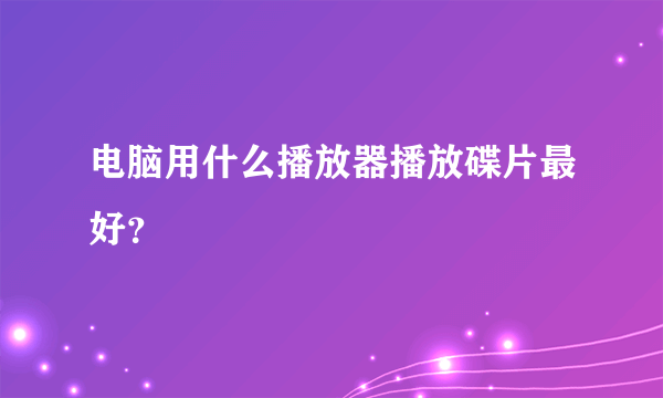 电脑用什么播放器播放碟片最好？