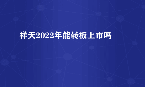 祥天2022年能转板上市吗