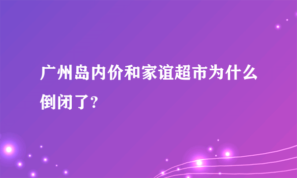 广州岛内价和家谊超市为什么倒闭了?