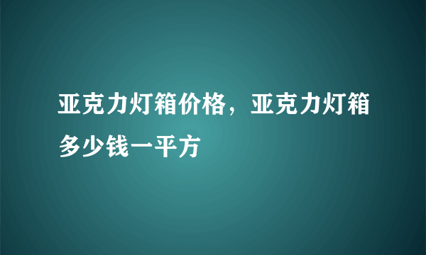 亚克力灯箱价格，亚克力灯箱多少钱一平方