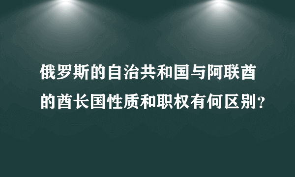 俄罗斯的自治共和国与阿联酋的酋长国性质和职权有何区别？