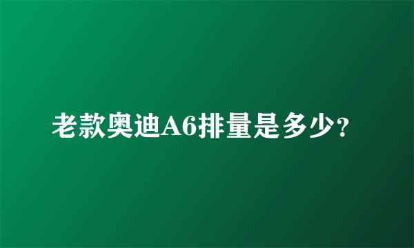 老款奥迪A6排量是多少？