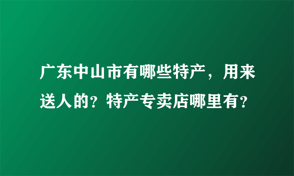 广东中山市有哪些特产，用来送人的？特产专卖店哪里有？