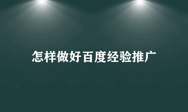 怎样做好百度经验推广