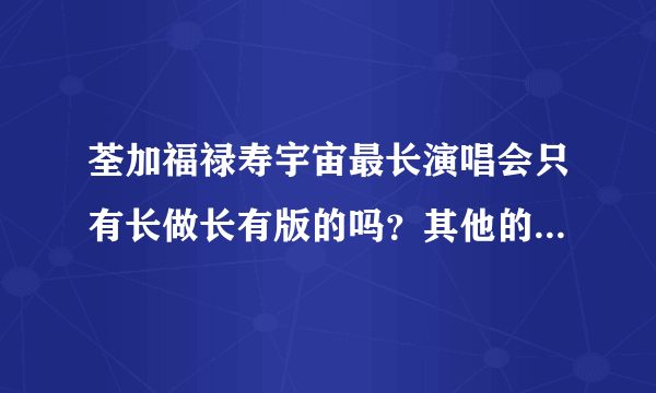 荃加福禄寿宇宙最长演唱会只有长做长有版的吗？其他的在哪里可以找的到？