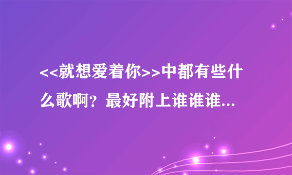 <<就想爱着你>>中都有些什么歌啊？最好附上谁谁谁唱的...谢谢各位啦....