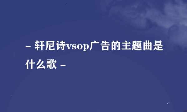 - 轩尼诗vsop广告的主题曲是什么歌 -