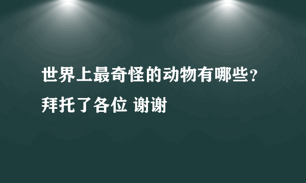 世界上最奇怪的动物有哪些？拜托了各位 谢谢