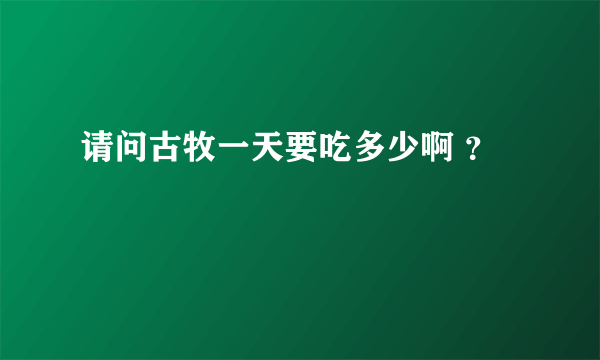 请问古牧一天要吃多少啊 ？