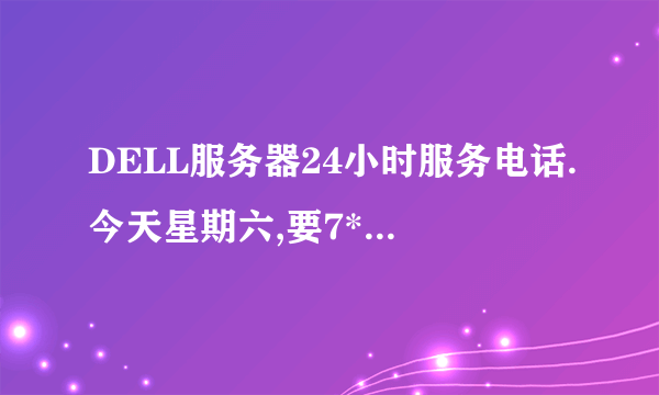 DELL服务器24小时服务电话.今天星期六,要7*24小时的