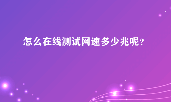 怎么在线测试网速多少兆呢？