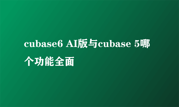 cubase6 AI版与cubase 5哪个功能全面