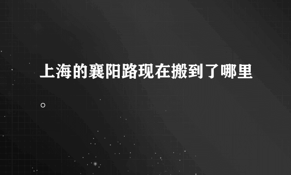 上海的襄阳路现在搬到了哪里。