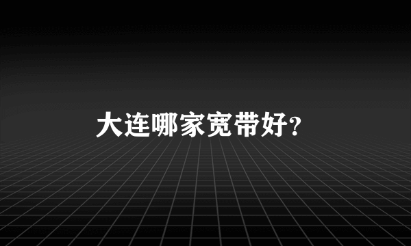 大连哪家宽带好？