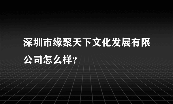 深圳市缘聚天下文化发展有限公司怎么样？