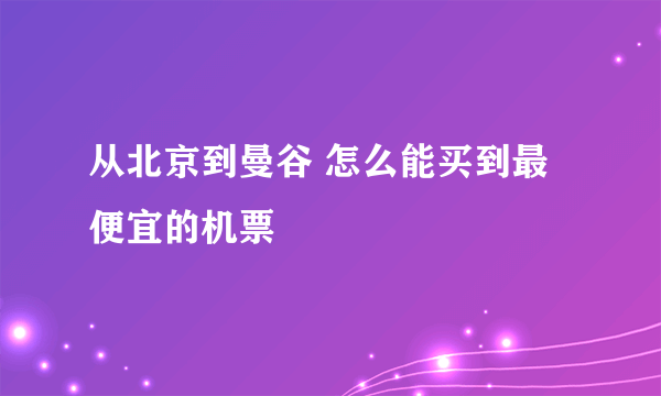 从北京到曼谷 怎么能买到最便宜的机票