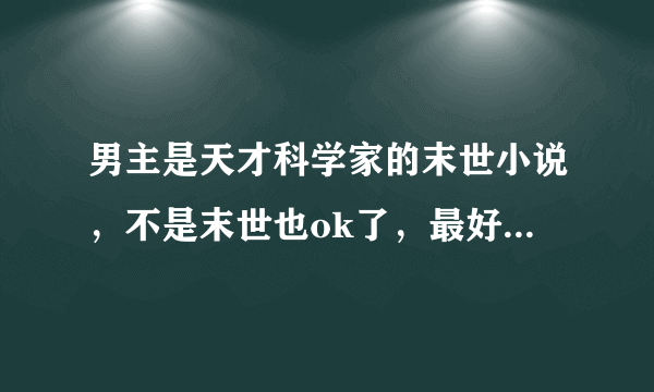 男主是天才科学家的末世小说，不是末世也ok了，最好女主是穿书变成书中女配的。