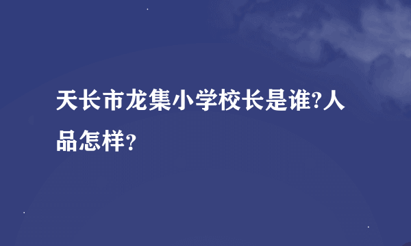 天长市龙集小学校长是谁?人品怎样？