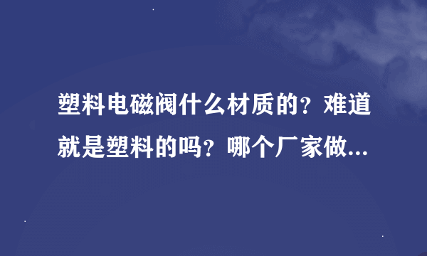 塑料电磁阀什么材质的？难道就是塑料的吗？哪个厂家做的塑料电磁阀比较好？