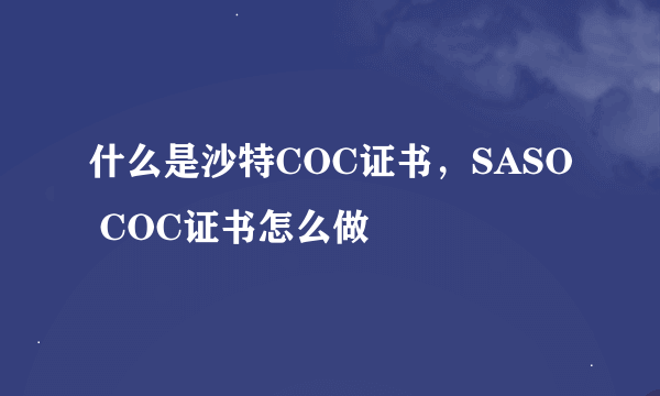 什么是沙特COC证书，SASO COC证书怎么做