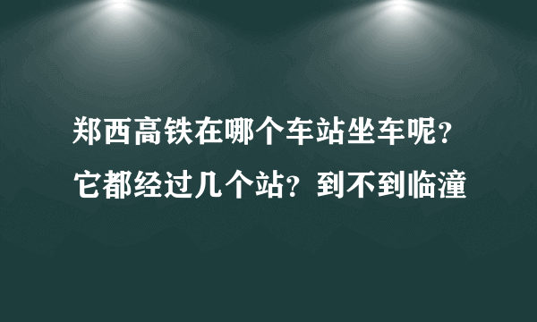 郑西高铁在哪个车站坐车呢？它都经过几个站？到不到临潼