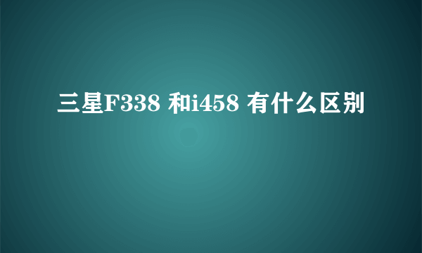 三星F338 和i458 有什么区别