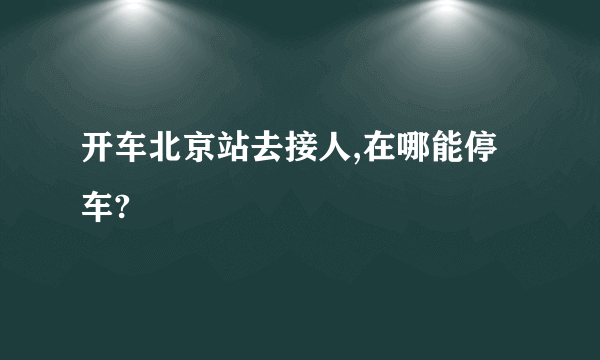 开车北京站去接人,在哪能停车?