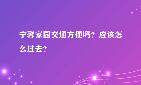 宁馨家园交通方便吗？应该怎么过去？