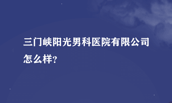 三门峡阳光男科医院有限公司怎么样？