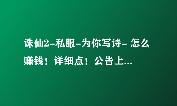 诛仙2-私服-为你写诗- 怎么赚钱！详细点！公告上说可以在仙界打怪，一只一金在哪里？